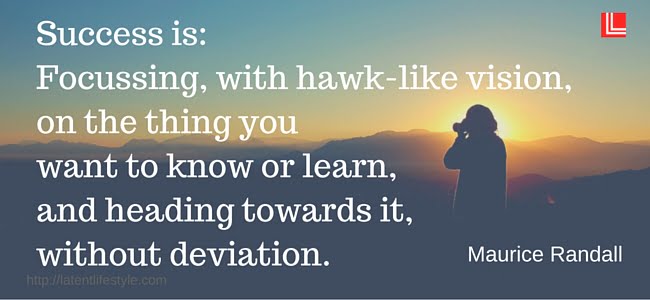 Success is focussing, with hawk-like vision, on the thing you want to know or learn, and heading towards it, without deviation, latent lifestyle