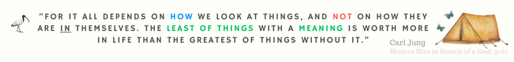 A quote by Carl Jung on the Meaning. "For it all depends on how we look at things, and not on how they are in themselves. The least of things with a meaning is worth more in life than the greatest of things without it." Modern Man in search of a Soul, pg 67. On a light background with tent in corner.